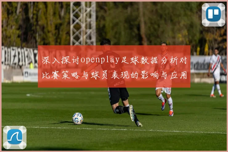 深入探讨openplay足球数据分析对比赛策略与球员表现的影响与应用