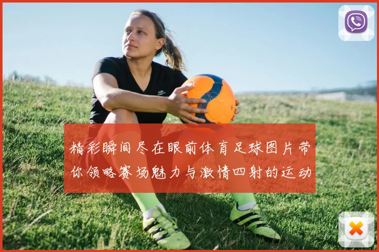 精彩瞬间尽在眼前体育足球图片带你领略赛场魅力与激情四射的运动精神