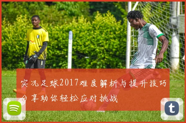实况足球2017难度解析与提升技巧分享助你轻松应对挑战