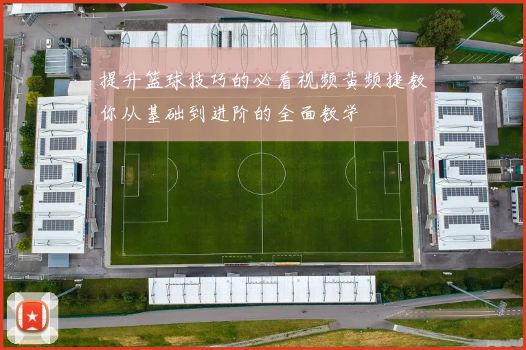 提升篮球技巧的必看视频黄频捷教你从基础到进阶的全面教学