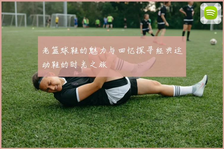 老篮球鞋的魅力与回忆探寻经典运动鞋的时光之旅