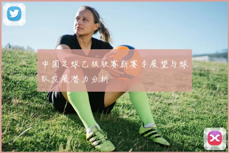 中国足球乙级联赛新赛季展望与球队发展潜力分析