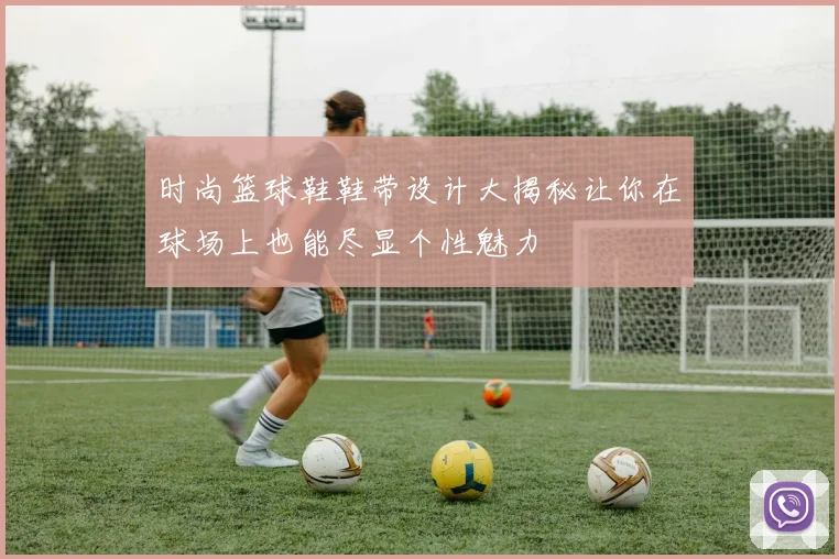 时尚篮球鞋鞋带设计大揭秘让你在球场上也能尽显个性魅力