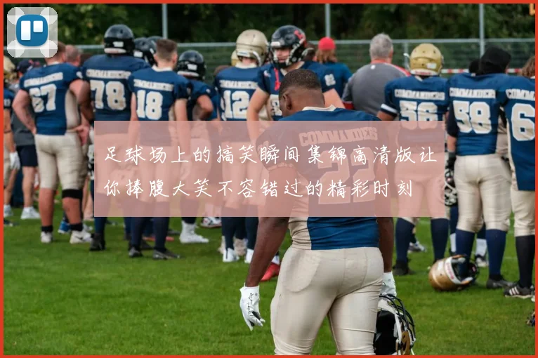 足球场上的搞笑瞬间集锦高清版让你捧腹大笑不容错过的精彩时刻