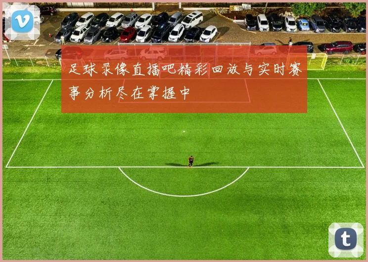 足球录像直播吧精彩回放与实时赛事分析尽在掌握中