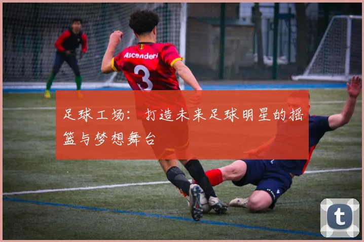 足球工场：打造未来足球明星的摇篮与梦想舞台