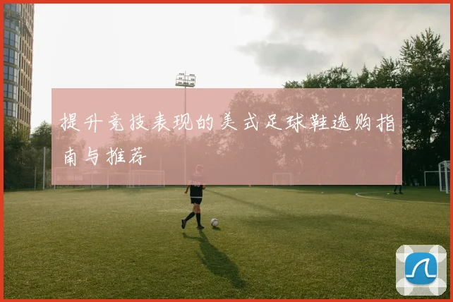 提升竞技表现的美式足球鞋选购指南与推荐