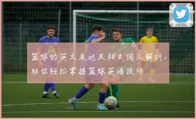 篮球的英文表达及相关词汇解析，助你轻松掌握篮球英语技巧