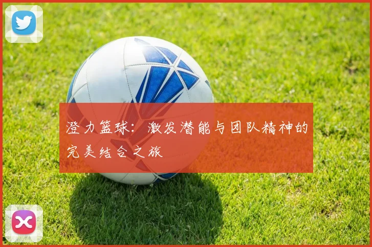 澄力篮球：激发潜能与团队精神的完美结合之旅